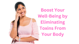 Boost Your Well-Being by Eliminating Toxins From Your Body